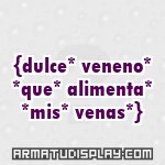 display {dulce* veneno* *que* alimenta* *mis* venas*}