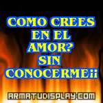 display COMO CREES EN EL AMOR? SIN CONOCERME¡¡