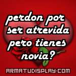 display perdon por ser atrevida pero tienes novia?