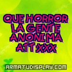 display QUE HORROR LA GENTE ANONIMA ATT:XXX