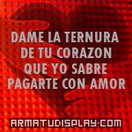 display DAME LA TERNURA DE TU CORAZON QUE YO SABRE PAGARTE CON AMOR