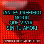 display ¡ANTES PREFIERO MORIR QUE VIVIR SIN TU AMOR!