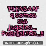 display "PIENSAN" q somos sus jugetes... PoBrEsItOs...!!